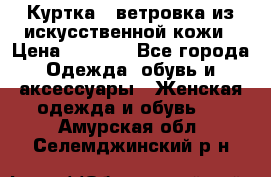 Куртка - ветровка из искусственной кожи › Цена ­ 1 200 - Все города Одежда, обувь и аксессуары » Женская одежда и обувь   . Амурская обл.,Селемджинский р-н